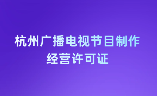 杭州廣播電視節目制作經營許可證怎么辦理,申請條件流程與材料指南 杭州廣播電視節目制作經營許可證怎么辦理,申請條件流程與材料指南
