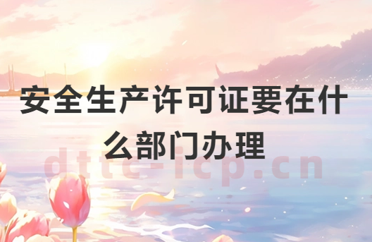 安全生產許可證要在什么部門辦理?申請材料有哪些?