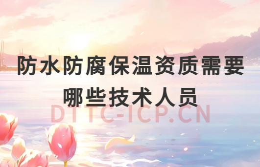 防水防腐保溫資質(zhì)需要哪些技術(shù)人員參與?