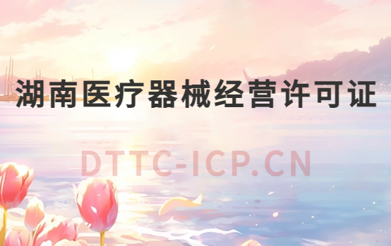 湖南醫(yī)療器械經(jīng)營(yíng)許可證怎么辦理?申請(qǐng)條件、材料、流程指南