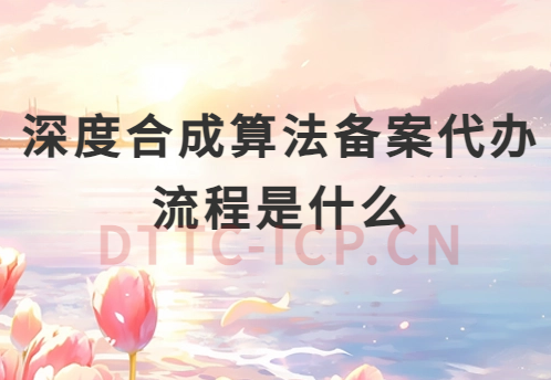 深度合成算法備案代辦流程是什么?如何辦理?