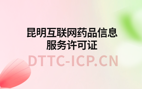 昆明互聯網藥品信息服務許可證怎么辦理?代辦申請流程、材料及條件指南 昆明互聯網藥品信息服務許可證怎么辦理?代辦申請流程、材料及條件指南