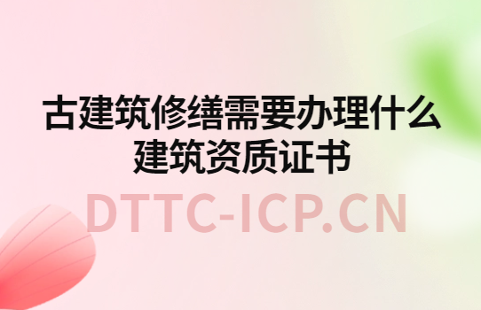 古建筑修繕需要辦理什么建筑資質證書?如何辦理? 古建筑修繕需要辦理什么建筑資質證書?如何辦理?