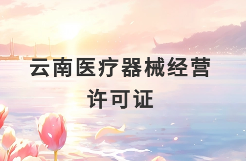 云南醫療器械經營許可證怎么辦理?申請條件、材料、流程指南