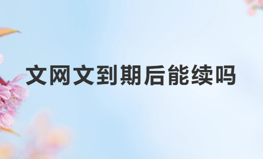 文網(wǎng)文到期后能續(xù)嗎?續(xù)期條件是什么?