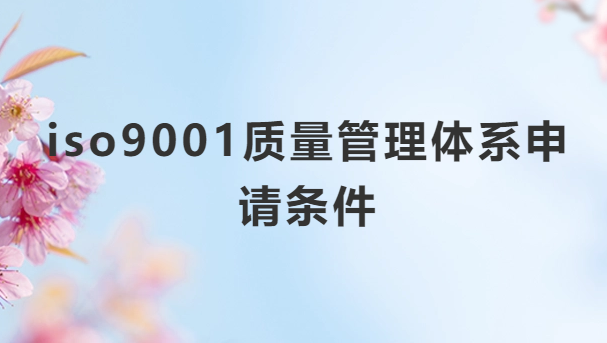 iso9001質(zhì)量管理體系申請條件 iso9001質(zhì)量管理體系申請條件