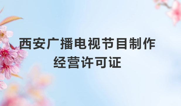 西安廣播電視節目制作經營許可證怎么辦理,申請條件流程與材料指南