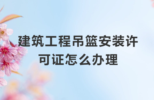 建筑工程吊籃安裝許可證怎么辦理?需要什么資質?