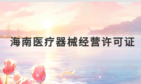 海南醫(yī)療器械經(jīng)營(yíng)許可證怎么辦理?申請(qǐng)條件、材料、流程指南