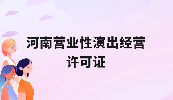 河南營業(yè)性演出許可證怎么辦理,申請流程、條件及材料指南