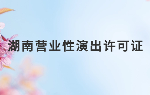 湖南營業性演出許可證怎么辦理,申請流程、條件及材料指南 湖南營業性演出許可證怎么辦理,申請流程、條件及材料指南