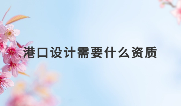 港口設計需要什么資質?設計資質詳解