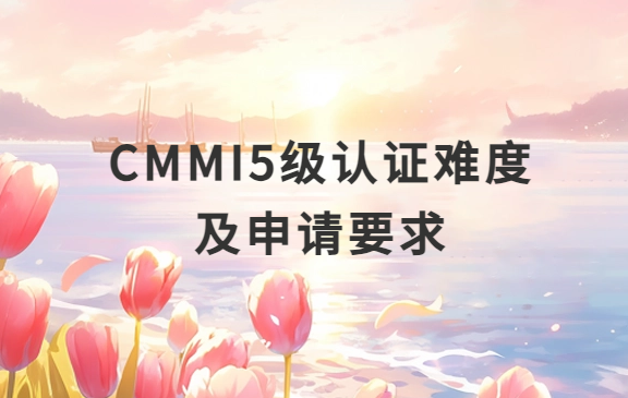 CMMI5級認證難度及申請要求 CMMI5級認證難度及申請要求