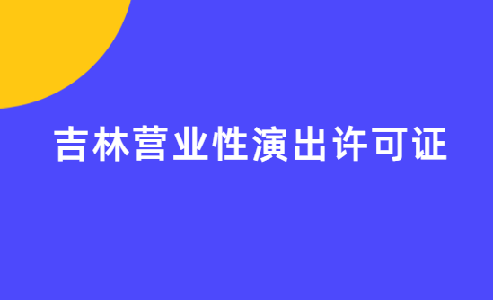 吉林營業性演出許可證怎么辦理,申請流程、條件及材料指南 吉林營業性演出許可證怎么辦理,申請流程、條件及材料指南