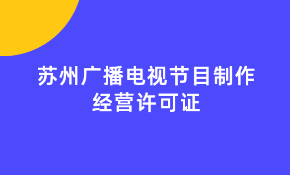 蘇州廣播電視節目制作經營許可證怎么辦理,申請條件流程與材料指南 蘇州廣播電視節目制作經營許可證怎么辦理,申請條件流程與材料指南