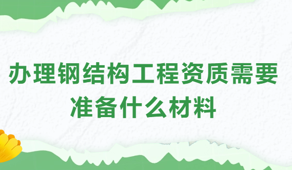 辦理鋼結構工程資質(zhì)需要準備什么材料和手續(xù)?