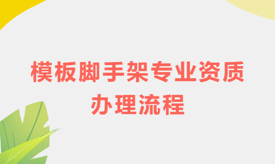 模板腳手架專業(yè)資質(zhì)辦理流程及注意事項
