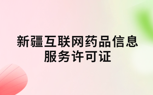 新疆互聯網藥品信息服務許可證怎么辦理?代辦申請流程、材料及條件指南 新疆互聯網藥品信息服務許可證怎么辦理?代辦申請流程、材料及條件指南