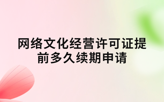 網絡文化經營許可證提前多久續期申請