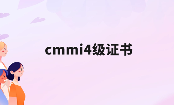 cmmi4級證書是什么?怎么辦理? cmmi4級證書是什么?怎么辦理?