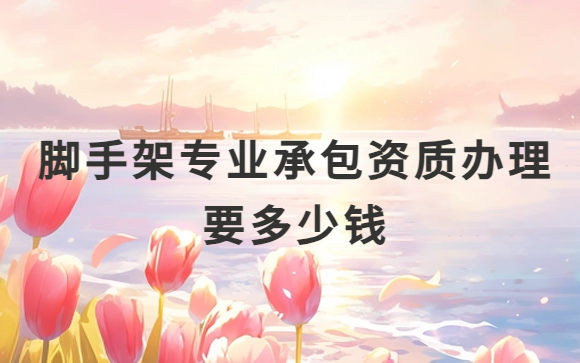 腳手架專業(yè)承包資質(zhì)辦理須要多少錢