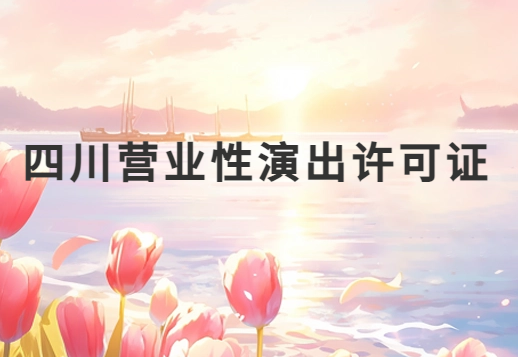 四川營業性演出許可證怎么辦理,申請流程、條件及材料指南