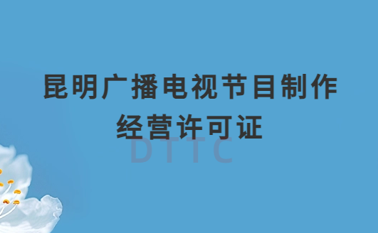 昆明廣播電視節目制作經營許可證怎么辦理,申請條件流程與材料指南 昆明廣播電視節目制作經營許可證怎么辦理,申請條件流程與材料指南
