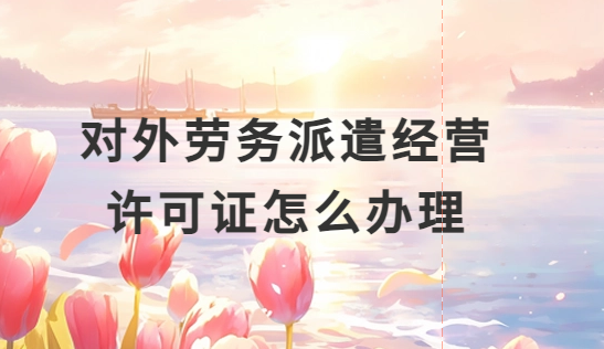 對外勞務派遣經營許可證怎么辦理