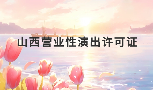 山西營業性演出許可證怎么辦理,申請流程、條件及材料攻略 山西營業性演出許可證怎么辦理,申請流程、條件及材料攻略