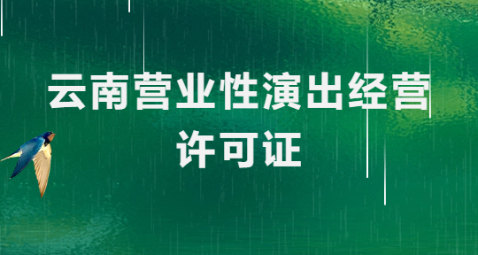 云南營業性演出許可證怎么辦理,申請流程、條件及材料指南 云南營業性演出許可證怎么辦理,申請流程、條件及材料指南