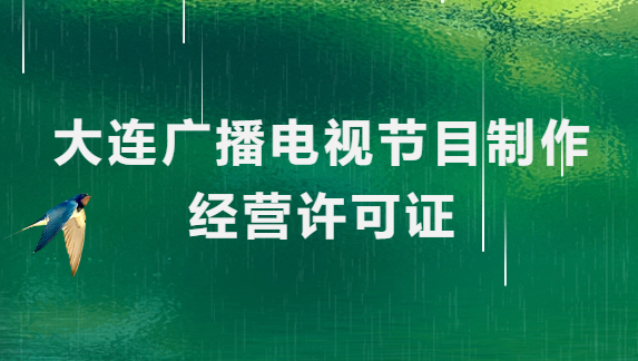 大連廣播電視節目制作經營許可證怎么辦理,申請條件流程與材料指南