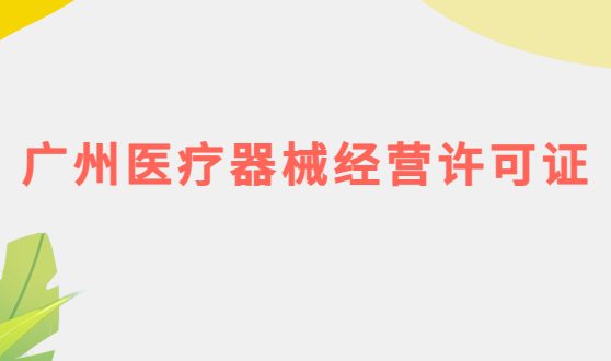 廣州醫療器械經營許可證怎么辦理?申請條件、材料、流程攻略 廣州醫療器械經營許可證怎么辦理?申請條件、材料、流程攻略