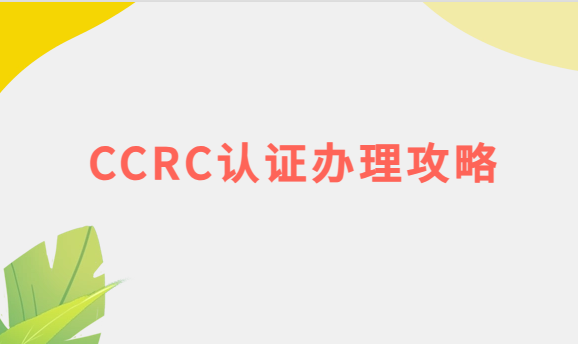 CCRC認(rèn)證辦理攻略(流程與條件) CCRC認(rèn)證辦理攻略(流程與條件)