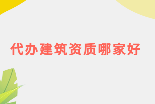 代辦建筑資質哪家好?