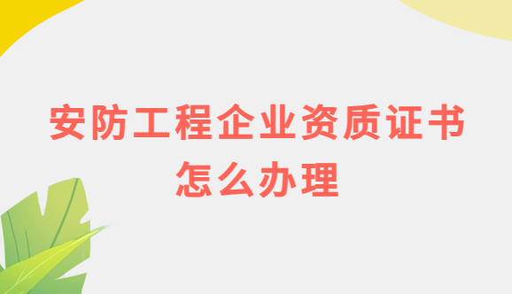 安防工程企業(yè)資質(zhì)證書怎么辦理?
