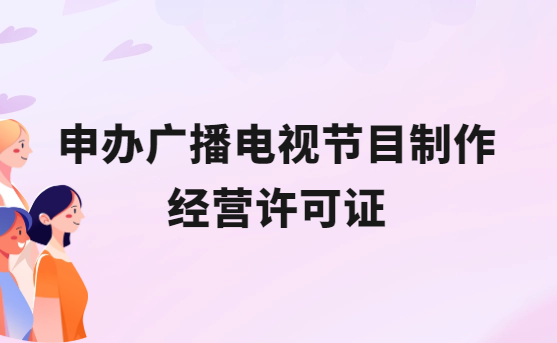 申辦廣播電視節目制作經營許可證的條件 申辦廣播電視節目制作經營許可證的條件