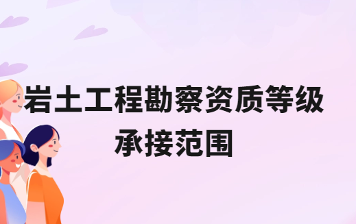 巖土工程勘察資質(zhì)等級(jí)承接范圍