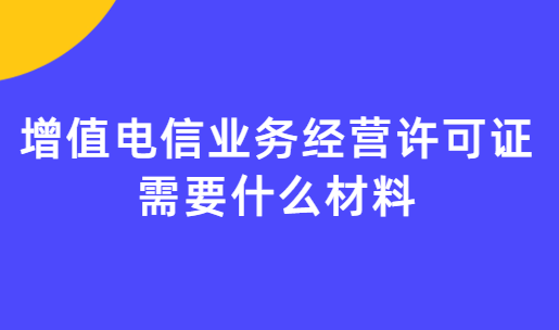 增值電信業務經營許可證需要什么材料? 增值電信業務經營許可證需要什么材料?
