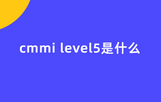 cmmi level5是什么?怎么辦理? cmmi level5是什么?怎么辦理?