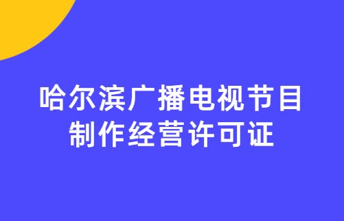 哈爾濱廣播電視節目制作經營許可證怎么辦理,申請條件流程與材料攻略 哈爾濱廣播電視節目制作經營許可證怎么辦理,申請條件流程與材料攻略
