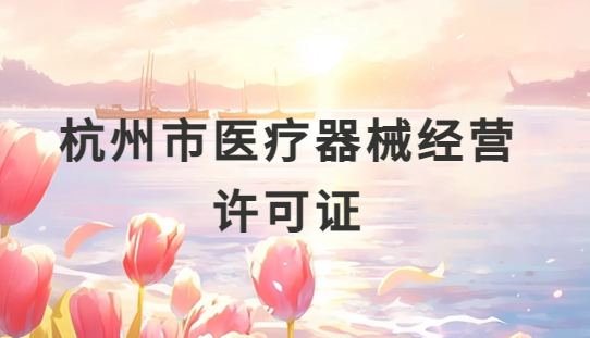 杭州市醫療器械經營許可證怎么辦理?申請條件、材料、流程指南 杭州市醫療器械經營許可證怎么辦理?申請條件、材料、流程指南