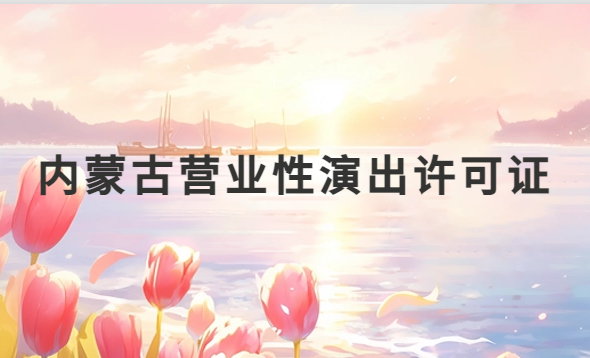 內蒙古營業性演出許可證怎么辦理,申請流程、條件及材料指南