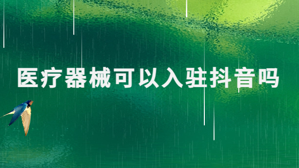 醫療器械可以入駐抖音嗎?需要具備什么資質? 醫療器械可以入駐抖音嗎?需要具備什么資質?