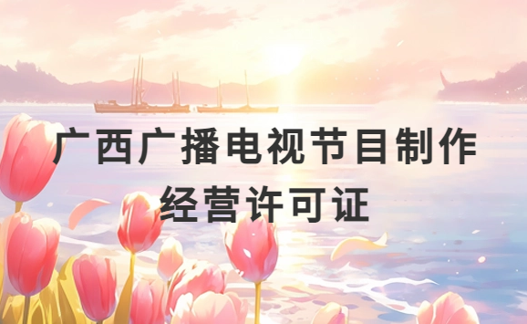 廣西廣播電視節目制作經營許可證怎么辦理,申請條件流程與材料盤點 廣西廣播電視節目制作經營許可證怎么辦理,申請條件流程與材料盤點