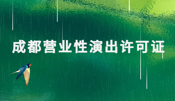 成都營業(yè)性演出許可證怎么辦理,申請流程、條件及材料匯總 成都營業(yè)性演出許可證怎么辦理,申請流程、條件及材料匯總