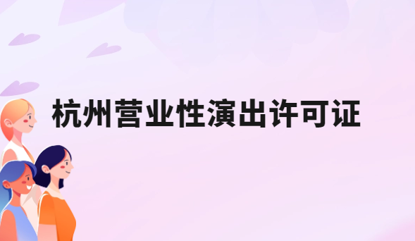 24年杭州營業性演出許可證怎么辦理,申請流程、條件及材料指南