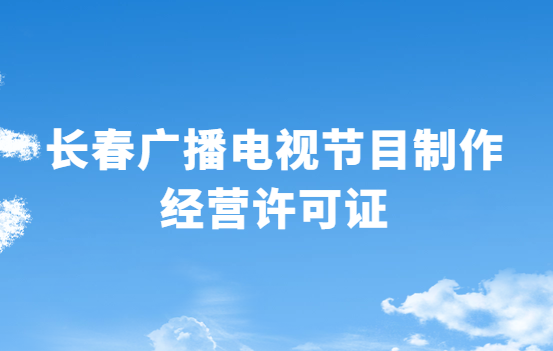 長春廣播電視節目制作經營許可證怎么辦理,申請條件流程與材料指南 長春廣播電視節目制作經營許可證怎么辦理,申請條件流程與材料指南