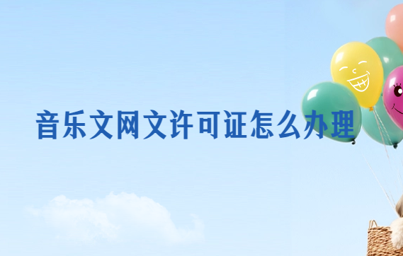音樂文網(wǎng)文許可證怎么辦理?注意事項是什么?