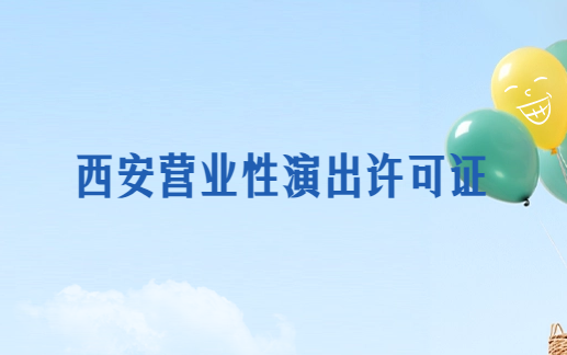 西安營業性演出許可證怎么辦理,申請流程、條件及材料指南