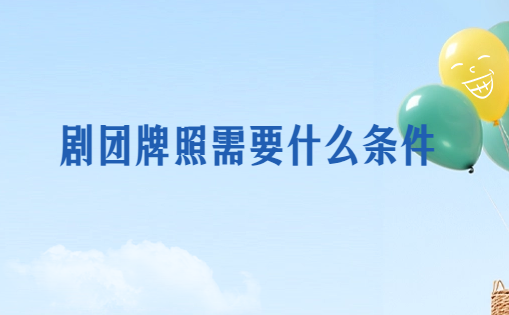 劇團牌照需要什么條件?怎么辦理? 劇團牌照需要什么條件?怎么辦理?